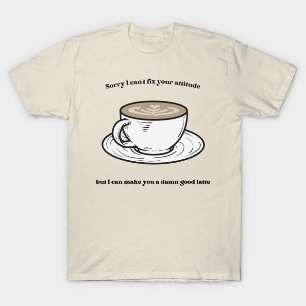 Sorry I Can't Fix Your Attitude But I Can Make You a Damn Good Latte T-Shirt by Pixels, Prints & Patterns